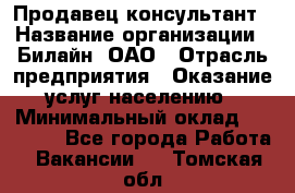 Продавец-консультант › Название организации ­ Билайн, ОАО › Отрасль предприятия ­ Оказание услуг населению › Минимальный оклад ­ 16 000 - Все города Работа » Вакансии   . Томская обл.